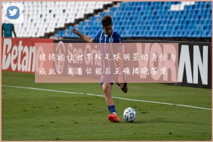 猜猜这位世界杯足球明星的身份与成就，看看你能否正确揭晓答案