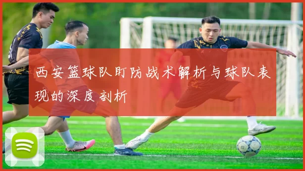 西安篮球队盯防战术解析与球队表现的深度剖析