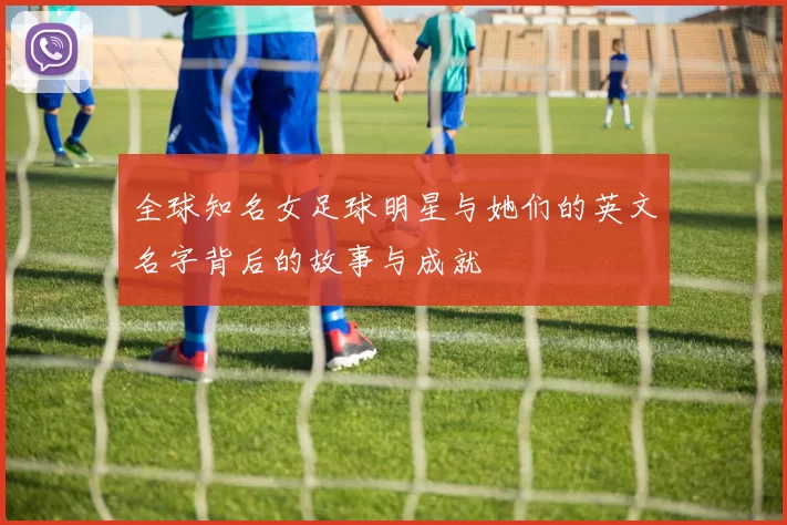 全球知名女足球明星与她们的英文名字背后的故事与成就