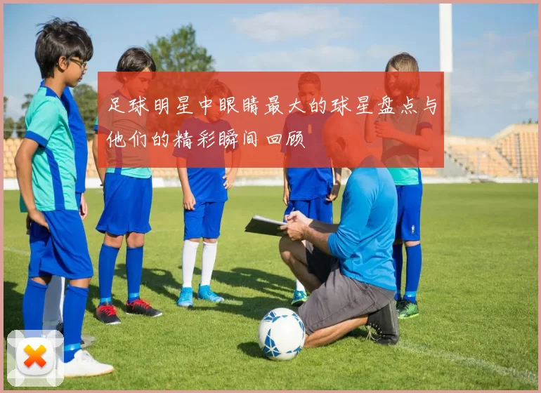 足球明星中眼睛最大的球星盘点与他们的精彩瞬间回顾