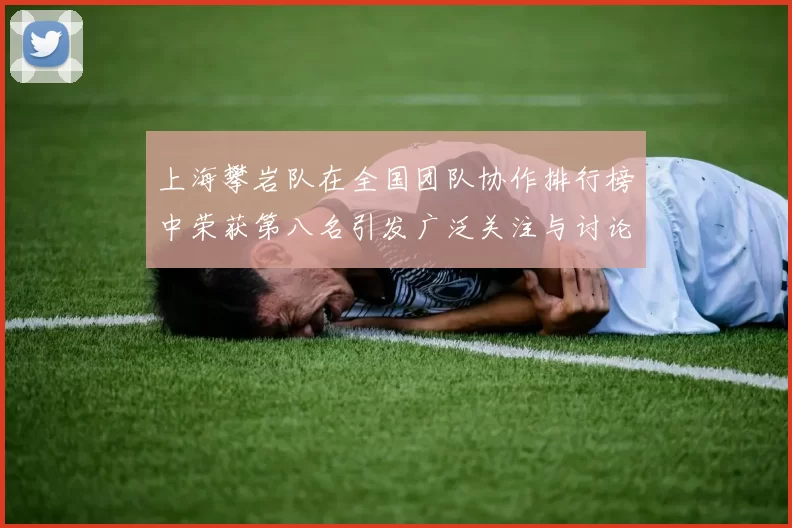 上海攀岩队在全国团队协作排行榜中荣获第八名引发广泛关注与讨论