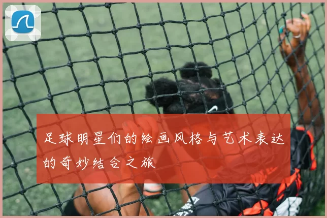 足球明星们的绘画风格与艺术表达的奇妙结合之旅