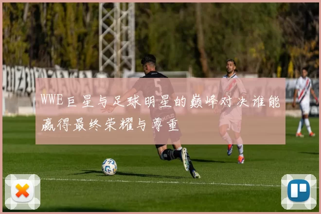WWE巨星与足球明星的巅峰对决谁能赢得最终荣耀与尊重