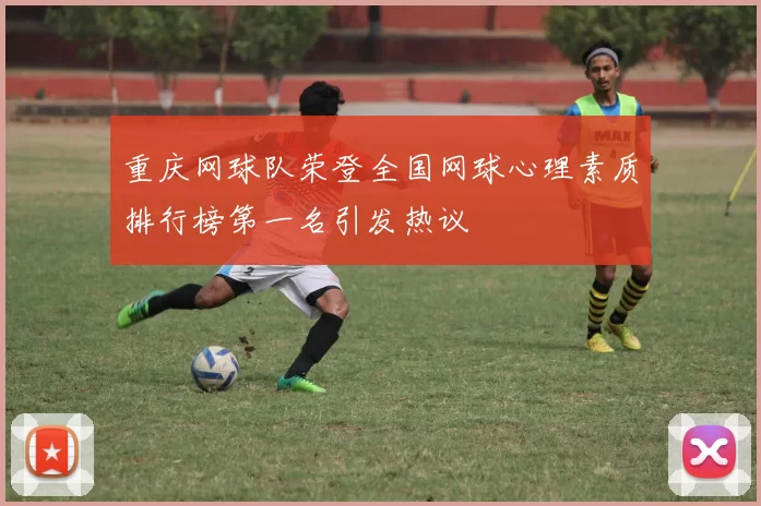 重庆网球队荣登全国网球心理素质排行榜第一名引发热议