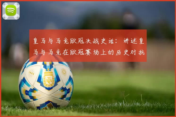 皇马与马竞欧冠决战史话：讲述皇马与马竞在欧冠赛场上的历史对抗