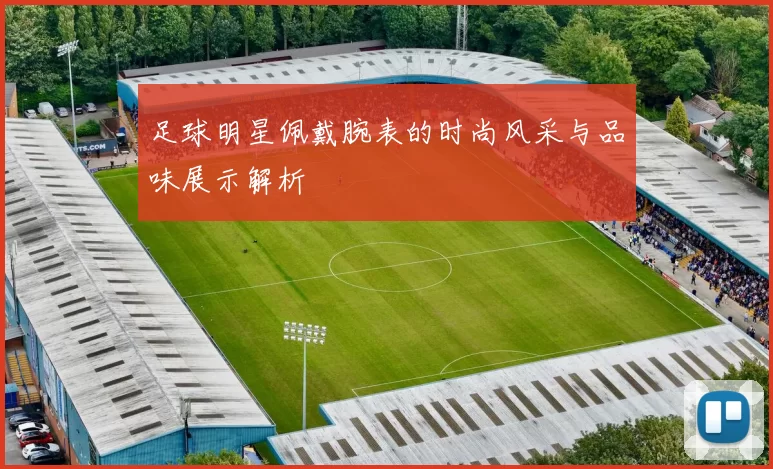 足球明星佩戴腕表的时尚风采与品味展示解析