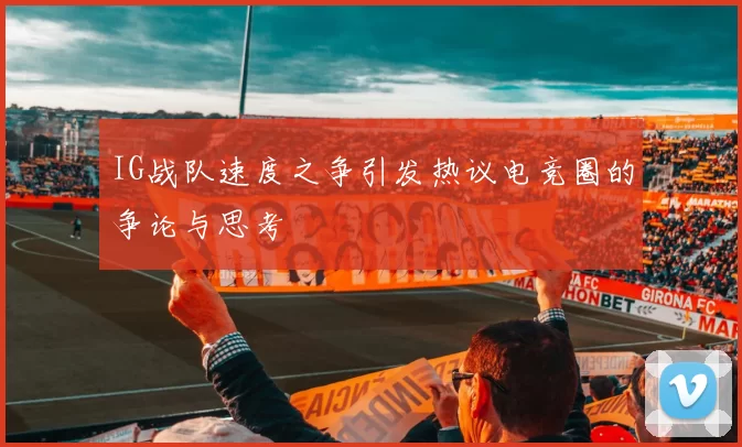 IG战队速度之争引发热议电竞圈的争论与思考