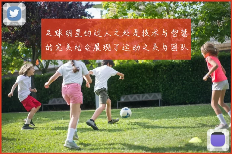 足球明星的过人之处是技术与智慧的完美结合展现了运动之美与团队精神