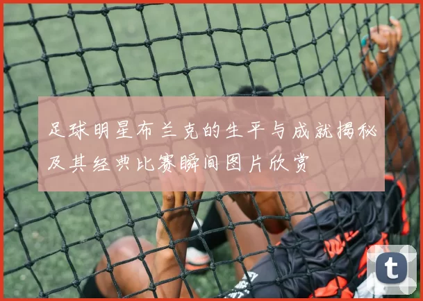 足球明星布兰克的生平与成就揭秘及其经典比赛瞬间图片欣赏