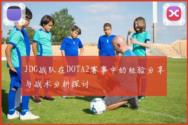 JDG战队在DOTA2赛事中的经验分享与战术分析探讨