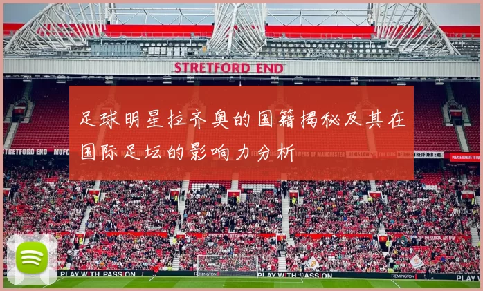 足球明星拉齐奥的国籍揭秘及其在国际足坛的影响力分析