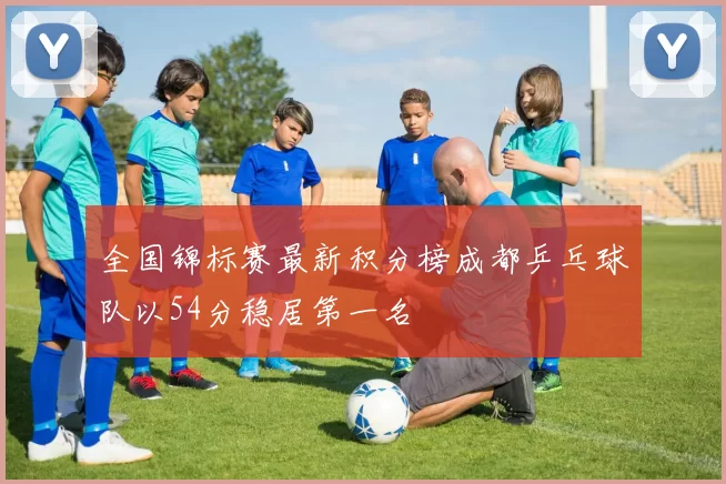 全国锦标赛最新积分榜成都乒乓球队以54分稳居第一名