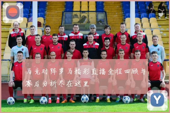 马竞对阵罗马精彩直播全程回顾与赛后分析尽在这里
