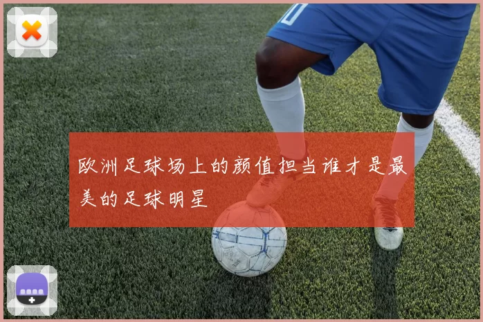 欧洲足球场上的颜值担当谁才是最美的足球明星