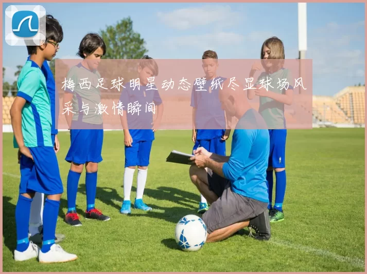 梅西足球明星动态壁纸尽显球场风采与激情瞬间