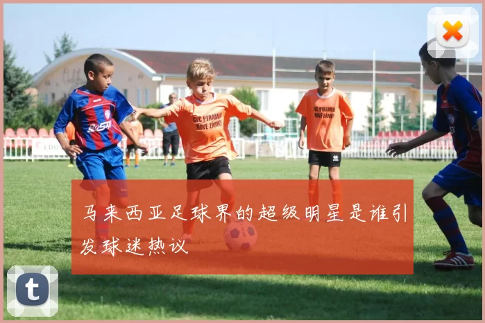 马来西亚足球界的超级明星是谁引发球迷热议