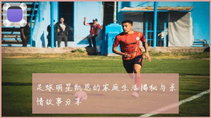 足球明星凯恩的家庭生活揭秘与亲情故事分享