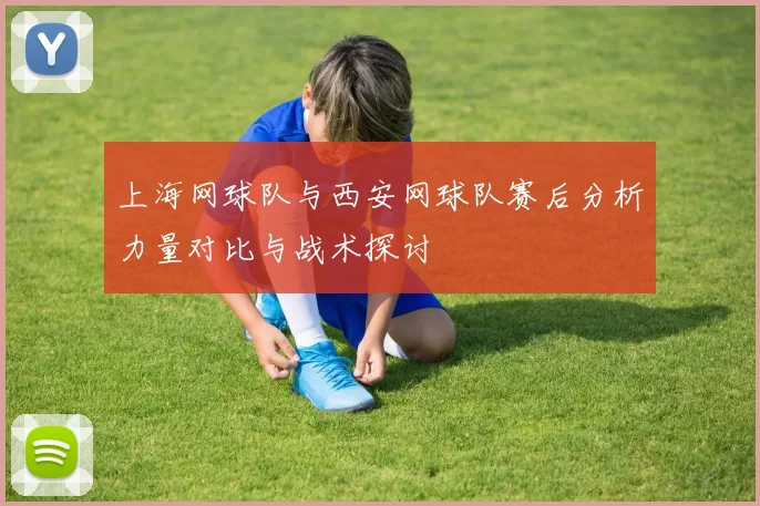 上海网球队与西安网球队赛后分析力量对比与战术探讨