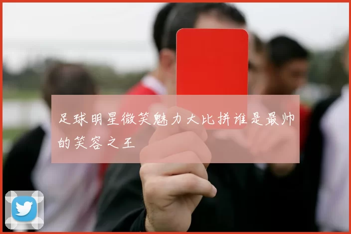 足球明星微笑魅力大比拼谁是最帅的笑容之王