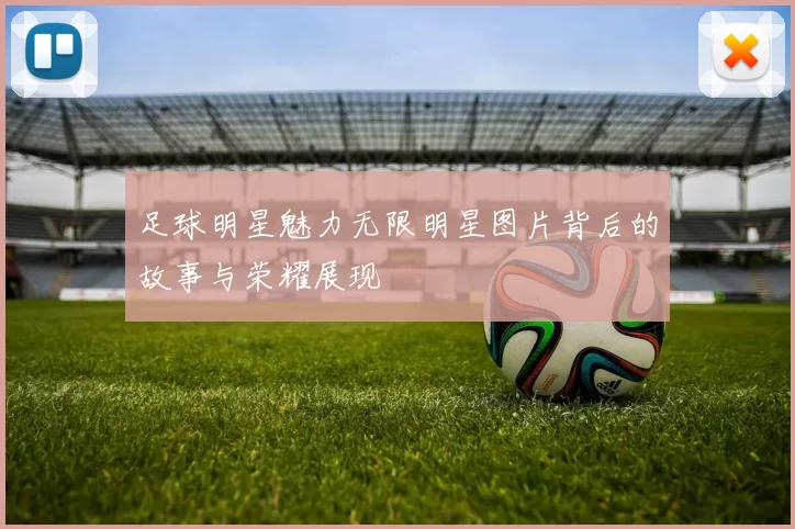 足球明星魅力无限明星图片背后的故事与荣耀展现