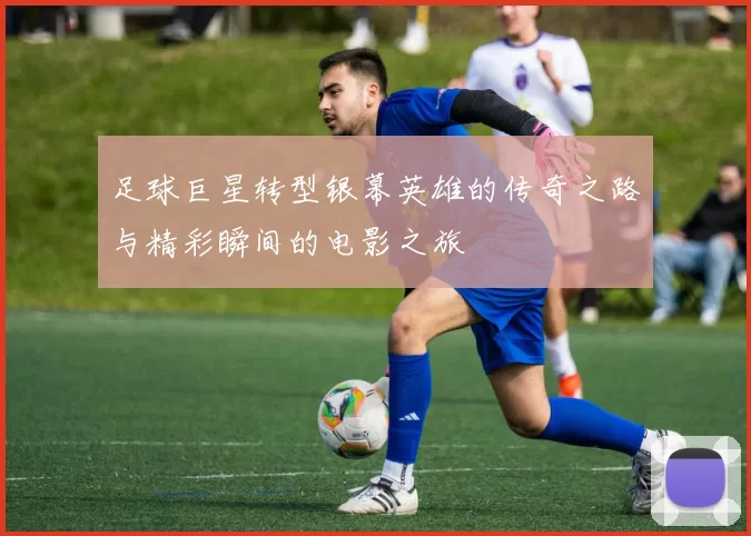 足球巨星转型银幕英雄的传奇之路与精彩瞬间的电影之旅