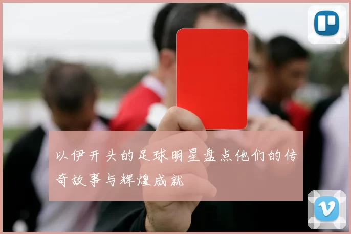以伊开头的足球明星盘点他们的传奇故事与辉煌成就