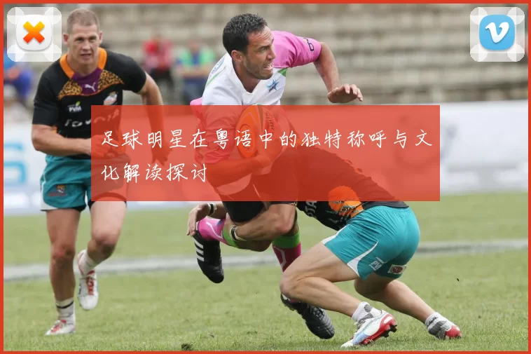 足球明星在粤语中的独特称呼与文化解读探讨