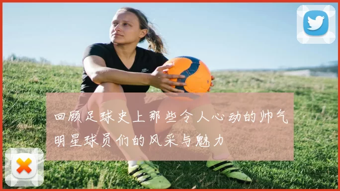 回顾足球史上那些令人心动的帅气明星球员们的风采与魅力