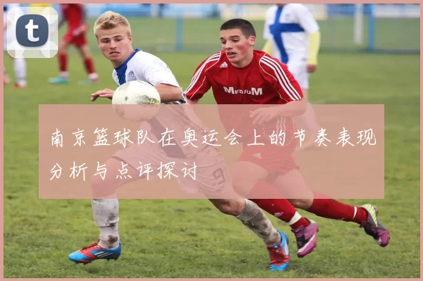 南京篮球队在奥运会上的节奏表现分析与点评探讨