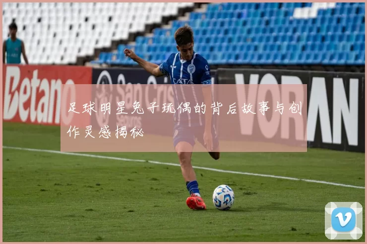 足球明星兔子玩偶的背后故事与创作灵感揭秘