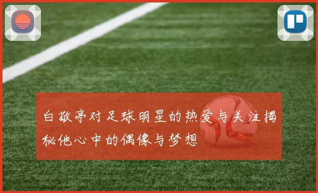 白敬亭对足球明星的热爱与关注揭秘他心中的偶像与梦想