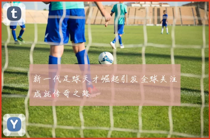 新一代足球天才崛起引发全球关注成就传奇之路