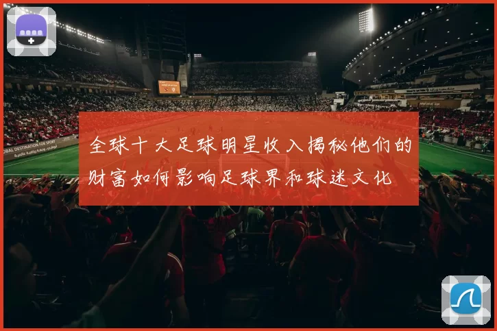 全球十大足球明星收入揭秘他们的财富如何影响足球界和球迷文化