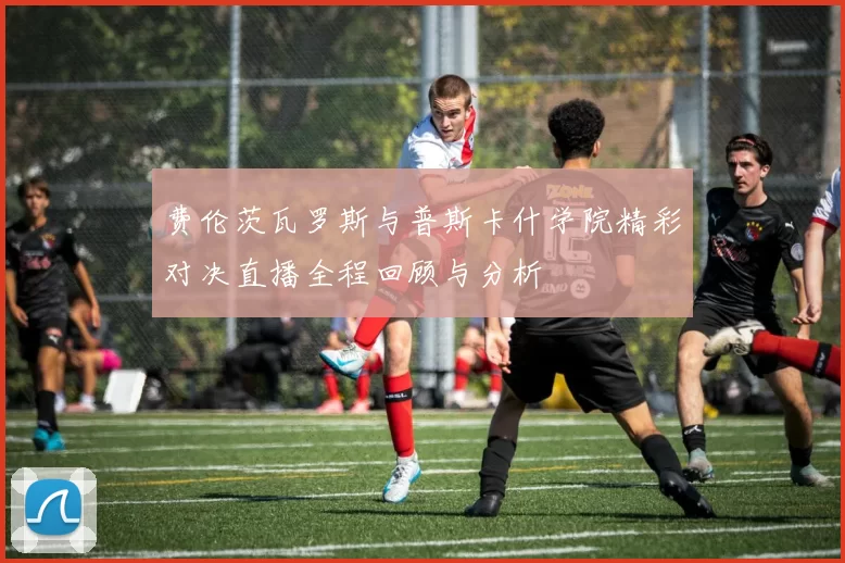 费伦茨瓦罗斯与普斯卡什学院精彩对决直播全程回顾与分析