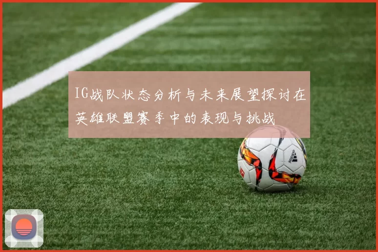 IG战队状态分析与未来展望探讨在英雄联盟赛季中的表现与挑战