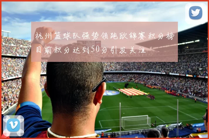 杭州篮球队强势领跑欧锦赛积分榜目前积分达到50分引发关注