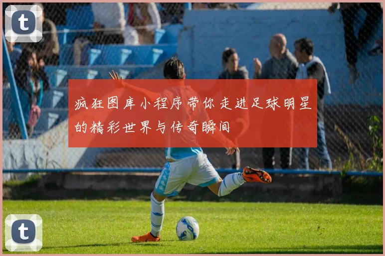 疯狂图库小程序带你走进足球明星的精彩世界与传奇瞬间