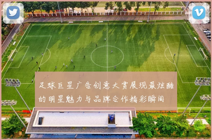 足球巨星广告创意大赏展现最炫酷的明星魅力与品牌合作精彩瞬间