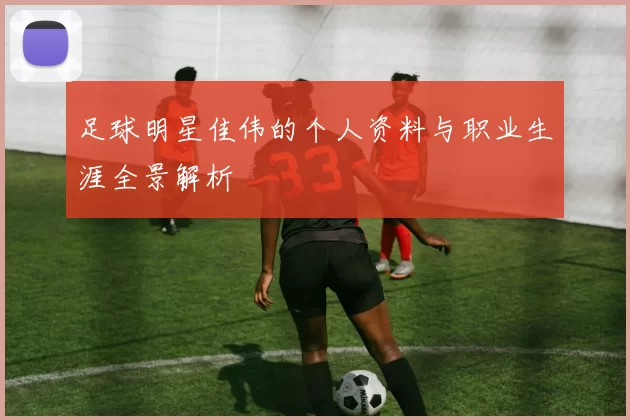 足球明星佳伟的个人资料与职业生涯全景解析