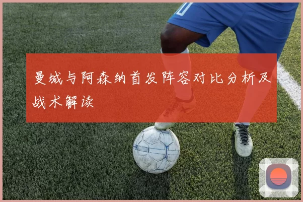 曼城与阿森纳首发阵容对比分析及战术解读