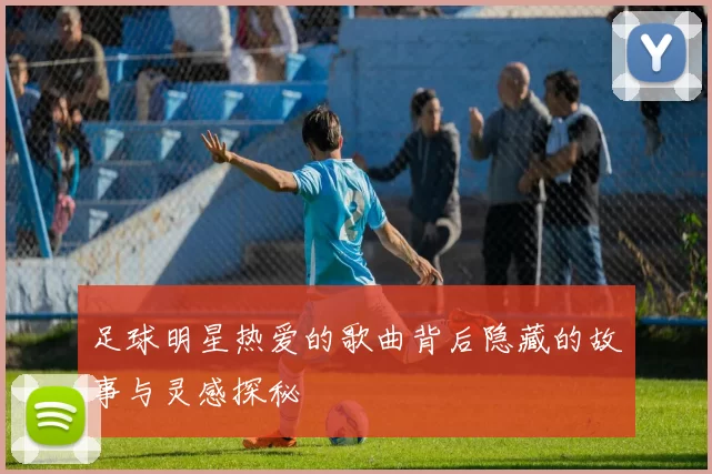 足球明星热爱的歌曲背后隐藏的故事与灵感探秘