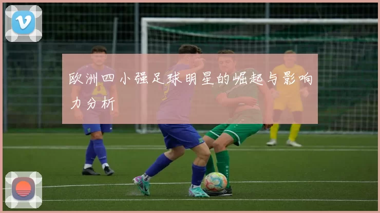欧洲四小强足球明星的崛起与影响力分析