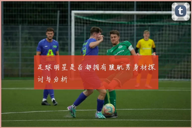 足球明星是否都拥有腹肌男身材探讨与分析