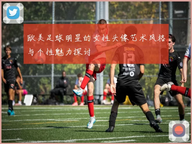欧美足球明星的女性头像艺术风格与个性魅力探讨