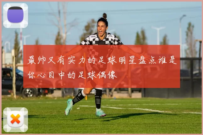 最帅又有实力的足球明星盘点谁是你心目中的足球偶像