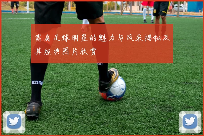 宽肩足球明星的魅力与风采揭秘及其经典图片欣赏