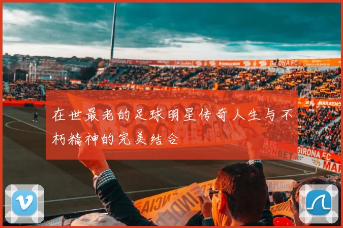 在世最老的足球明星传奇人生与不朽精神的完美结合