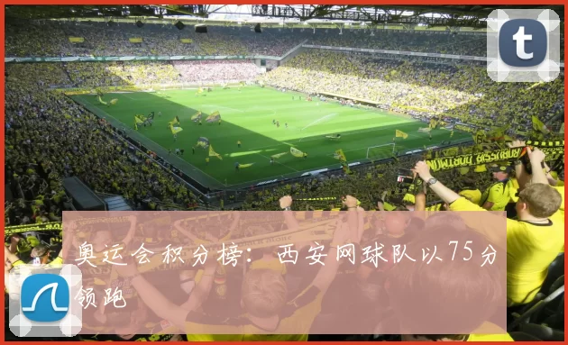 奥运会积分榜：西安网球队以75分领跑