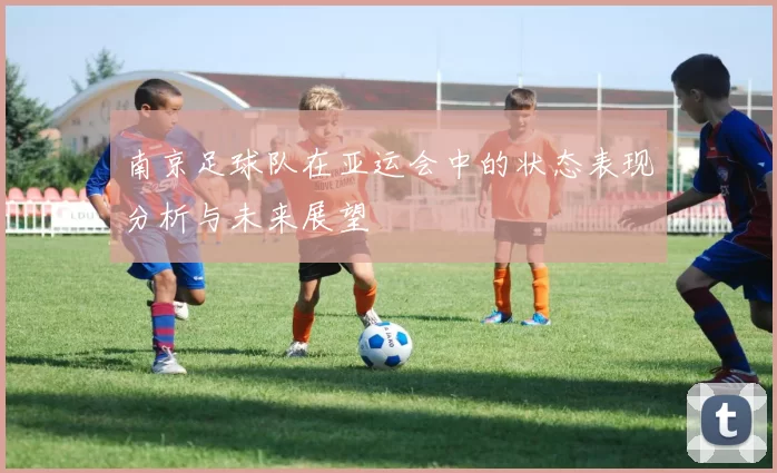 南京足球队在亚运会中的状态表现分析与未来展望