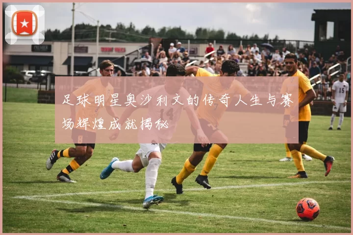 足球明星奥沙利文的传奇人生与赛场辉煌成就揭秘